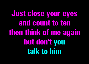 Just close your eyes
and count to ten

then think of me again
but don't you
talk to him