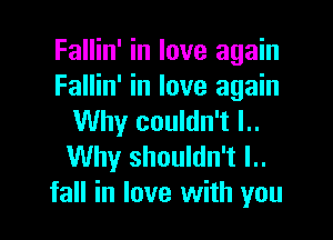 Fallin' in love again
Fallin' in love again

Why couldn't l..
Why shouldn't l..
fall in love with you