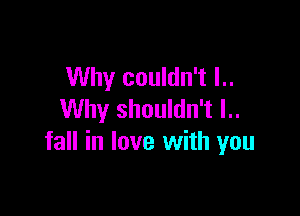 Why couldn't l..

Why shouldn't l..
fall in love with you