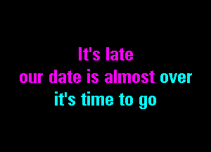 It's late

our date is almost over
it's time to go