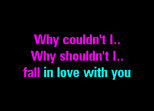 Why couldn't l..

Why shouldn't l..
fall in love with you