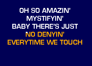 0H 80 AMAZIM
MYSTIFYIN'
BABY THERE'S JUST
N0 DENYIN'
EVERYTIME WE TOUCH