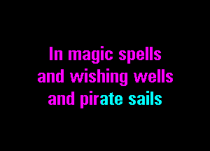 In magic spells

and wishing wells
and pirate sails