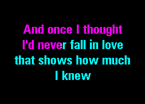 And once I thought
I'd never fall in love

that shows how much
I knew