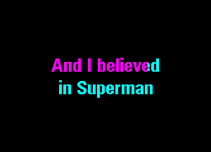 And I believed

in Superman