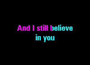 And I still believe

in you