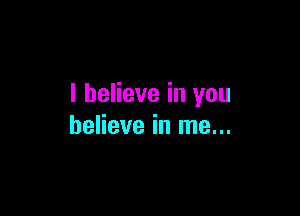 I believe in you

believe in me...
