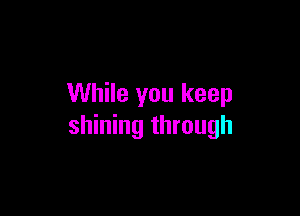 While you keep

shining through