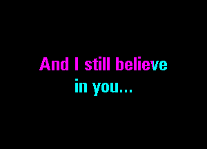 And I still believe

in you...
