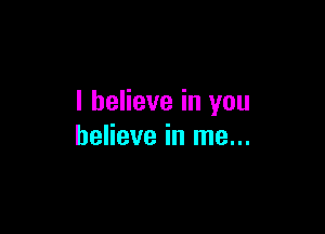 I believe in you

believe in me...