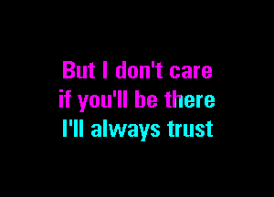 But I don't care

if you'll be there
I'll always trust