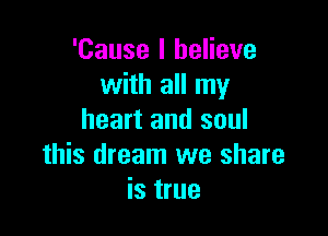 'Cause I believe
with all my

heart and soul
this dream we share
is true