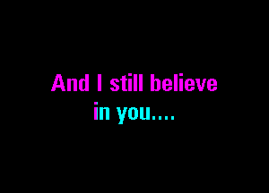 And I still believe

in you....