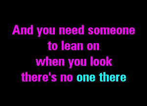 And you need someone
to lean on

when you look
there's no one there