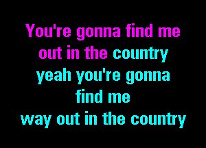 You're gonna find me
out in the country
yeah you're gonna

find me
way out in the country