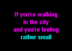 If you're walking
in the city

and you're feeling
rather small