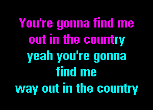 You're gonna find me
out in the country
yeah you're gonna

find me
way out in the country