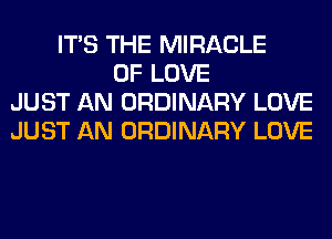 ITS THE MIRACLE
OF LOVE
JUST AN ORDINARY LOVE
JUST AN ORDINARY LOVE