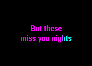 But these

miss you nights