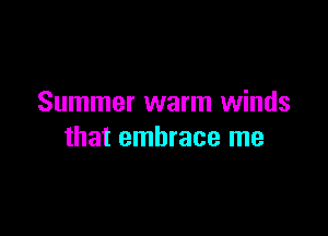 Summer warm winds

that embrace me