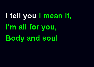 ltell you I mean it,
I'm all for you,

Body and soul