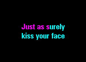 Just as surely

kiss your face