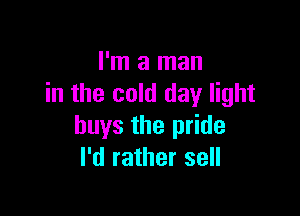 I'm a man
in the cold day light

buys the pride
I'd rather sell