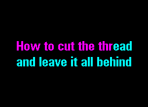 How to cut the thread

and leave it all behind