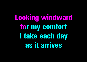 Looking windward
for my comfort

I take each day
as it arrives