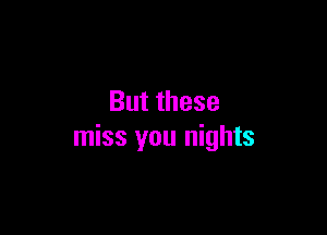 But these

miss you nights
