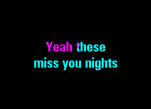 Yeah these

miss you nights