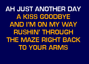 AH JUST ANOTHER DAY
A KISS GOODBYE
AND I'M ON MY WAY
RUSHIN' THROUGH
THE MAZE RIGHT BACK
TO YOUR ARMS