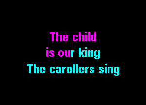 The child

is our king
The carollers sing
