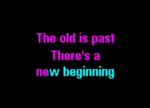 The old is past

There's a
new beginning