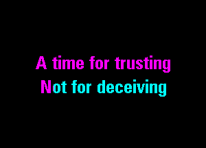 A time for trusting

Not for deceiving