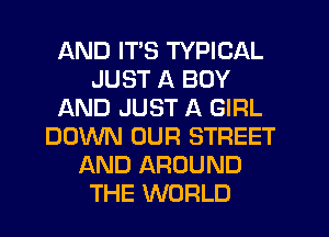 AND ITS TYPICAL
JUST A BOY
AND JUST A GIRL
DOWN OUR STREET
AND AROUND
THE WORLD