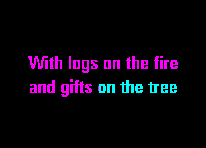 With logs on the fire

and gifts on the tree
