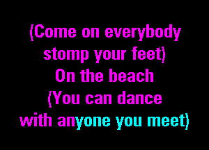 (Come on everybody
stomp your feet)

0n the beach
(You can dance
with anyone you meet)