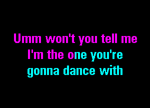 Umm won't you tell me

I'm the one you're
gonna dance with