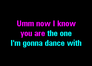 Umm now I know

you are the one
I'm gonna dance with