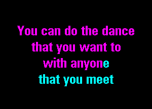 You can do the dance
that you want to

with anyone
that you meet