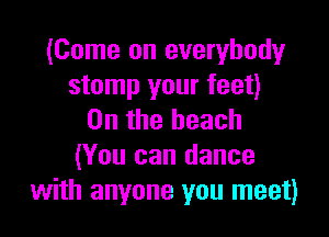 (Come on everybody
stomp your feet)

0n the beach
(You can dance
with anyone you meet)