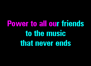 Power to all our friends

to the music
that never ends