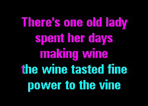 There's one old lady
spent her days

making wine
the wine tasted fine
power to the vine