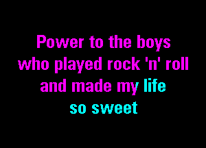 Power to the boys
who played rock 'n' roll

and made my life
so sweet