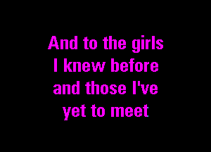 And to the girls
I knew before

and those I've
yet to meet