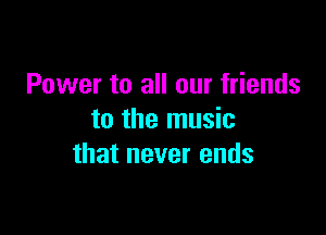 Power to all our friends

to the music
that never ends