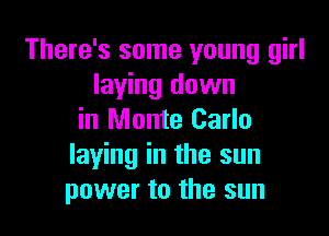 There's some young girl
laying down

in Monte Carlo
laying in the sun
power to the sun