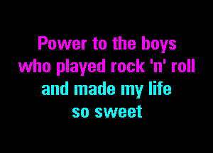 Power to the boys
who played rock 'n' roll

and made my life
so sweet