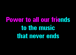 Power to all our friends

to the music
that never ends